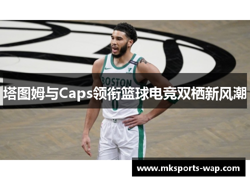 塔图姆与Caps领衔篮球电竞双栖新风潮