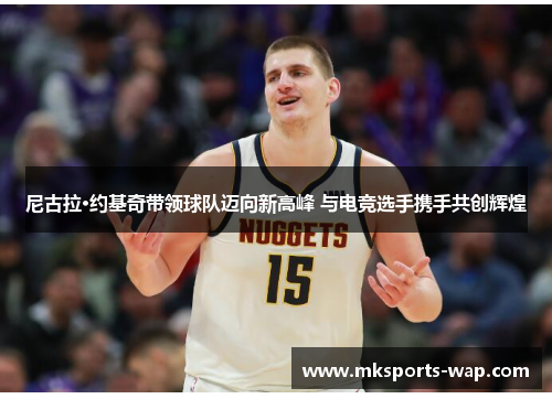 尼古拉·约基奇带领球队迈向新高峰 与电竞选手携手共创辉煌