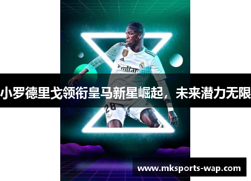 小罗德里戈领衔皇马新星崛起，未来潜力无限