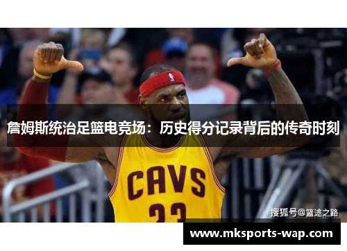 詹姆斯统治足篮电竞场：历史得分记录背后的传奇时刻