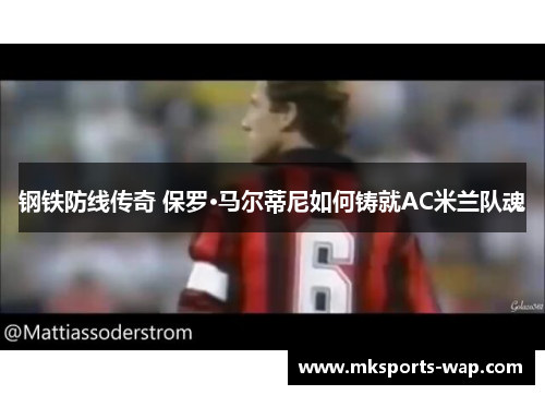钢铁防线传奇 保罗·马尔蒂尼如何铸就AC米兰队魂