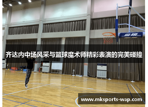 齐达内中场风采与篮球魔术师精彩表演的完美碰撞
