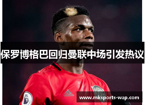保罗博格巴回归曼联中场引发热议