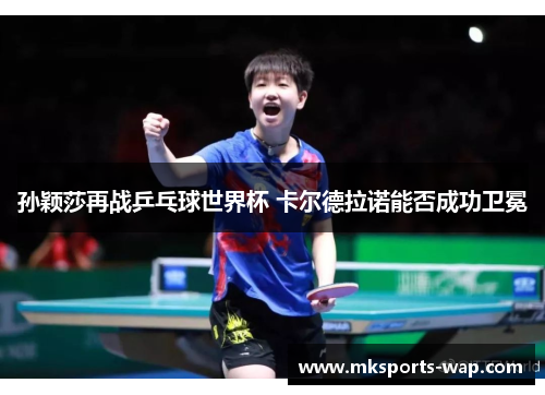 孙颖莎再战乒乓球世界杯 卡尔德拉诺能否成功卫冕