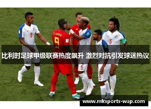 比利时足球甲级联赛热度飙升 激烈对抗引发球迷热议