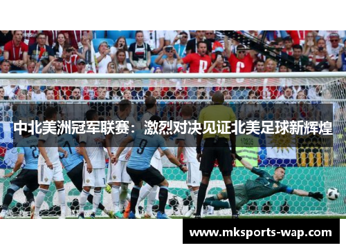 中北美洲冠军联赛：激烈对决见证北美足球新辉煌