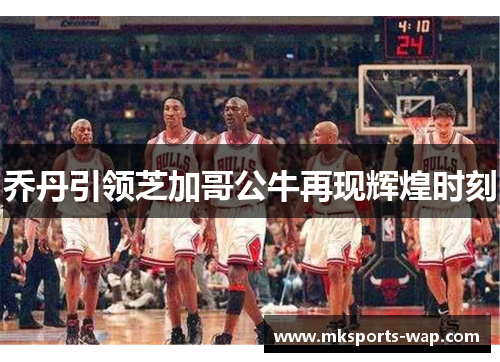 乔丹引领芝加哥公牛再现辉煌时刻