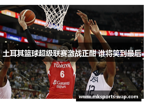 土耳其篮球超级联赛激战正酣 谁将笑到最后