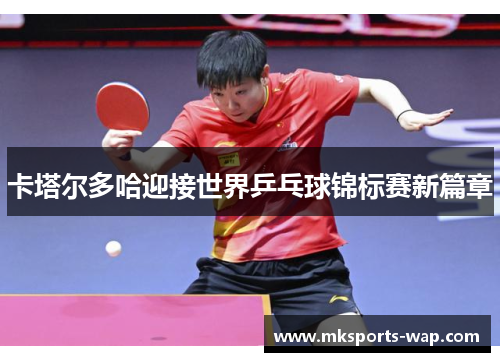 卡塔尔多哈迎接世界乒乓球锦标赛新篇章