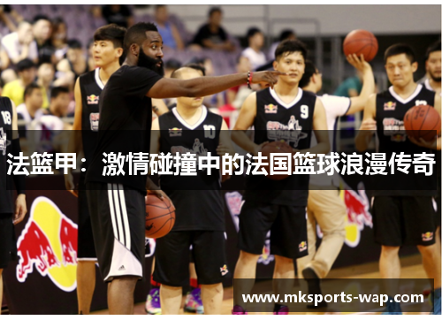 法篮甲：激情碰撞中的法国篮球浪漫传奇