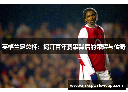 英格兰足总杯：揭开百年赛事背后的荣耀与传奇