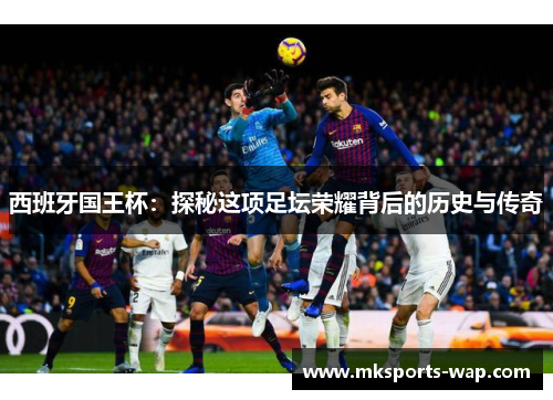 西班牙国王杯：探秘这项足坛荣耀背后的历史与传奇