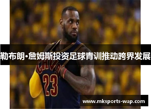 勒布朗·詹姆斯投资足球青训推动跨界发展