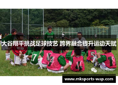 大谷翔平挑战足球技艺 跨界融合提升运动天赋