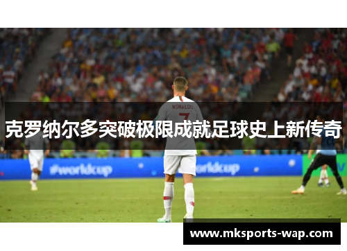 克罗纳尔多突破极限成就足球史上新传奇