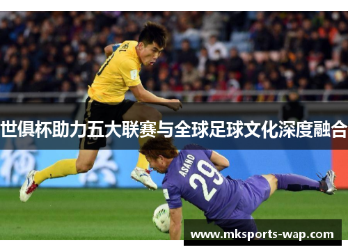 世俱杯助力五大联赛与全球足球文化深度融合