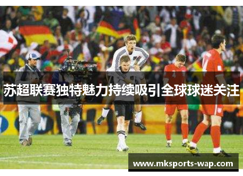 苏超联赛独特魅力持续吸引全球球迷关注
