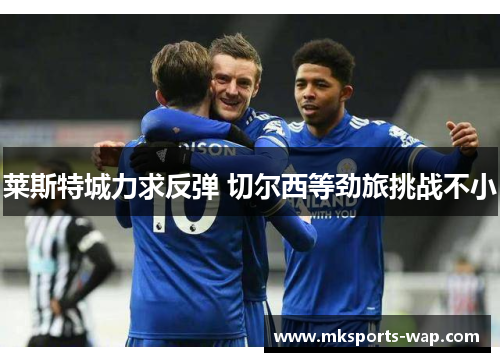 莱斯特城力求反弹 切尔西等劲旅挑战不小