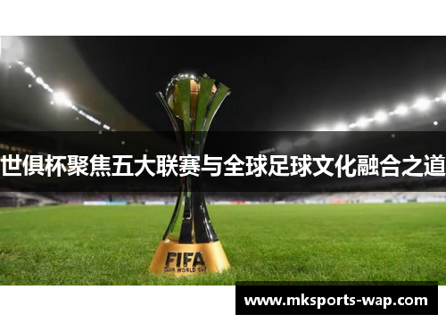 世俱杯聚焦五大联赛与全球足球文化融合之道