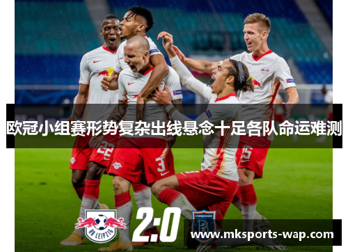 欧冠小组赛形势复杂出线悬念十足各队命运难测