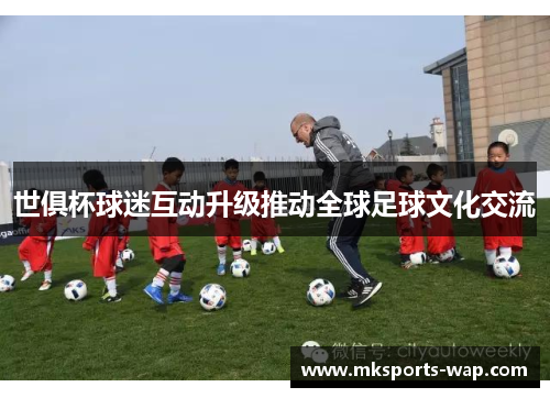 世俱杯球迷互动升级推动全球足球文化交流
